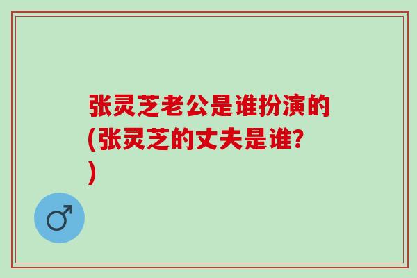 张灵芝老公是谁扮演的(张灵芝的丈夫是谁？)