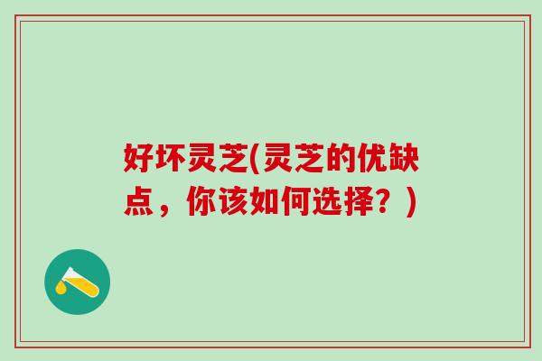 好坏灵芝(灵芝的优缺点，你该如何选择？)