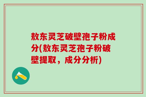 敖东灵芝破壁孢子粉成分(敖东灵芝孢子粉破壁提取，成分分析)