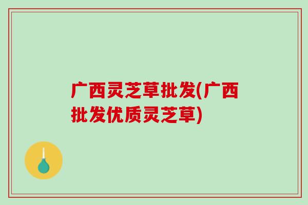 广西灵芝草批发(广西批发优质灵芝草) 广西灵芝草批发(广西批发优质灵芝草)