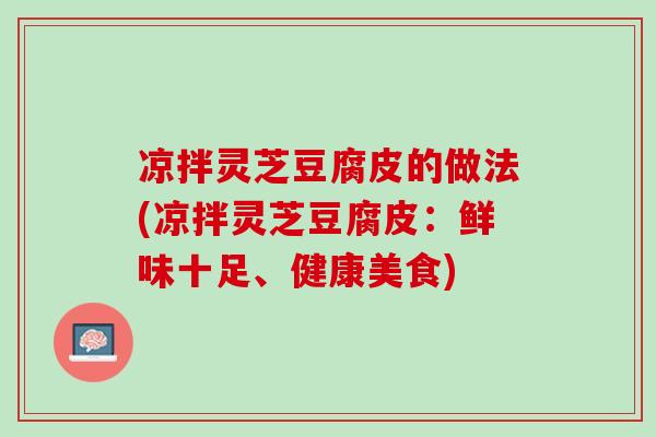 凉拌灵芝豆腐皮的做法(凉拌灵芝豆腐皮：鲜味十足、健康美食)