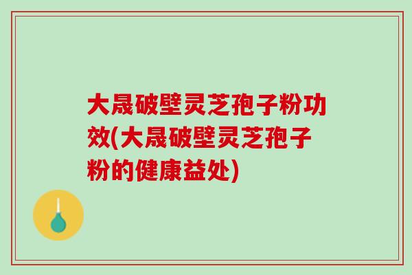 大晟破壁灵芝孢子粉功效(大晟破壁灵芝孢子粉的健康益处)