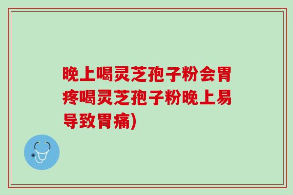 晚上喝灵芝孢子粉会胃疼喝灵芝孢子粉晚上易导致胃痛)