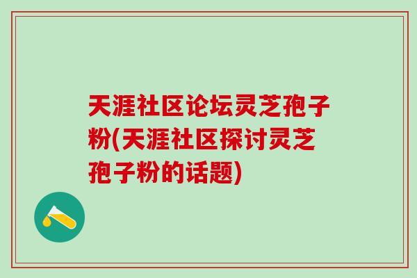 天涯社区论坛灵芝孢子粉(天涯社区探讨灵芝孢子粉的话题)