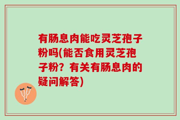 有肠息肉能吃灵芝孢子粉吗(能否食用灵芝孢子粉？有关有肠息肉的疑问解答)