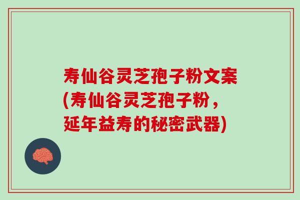 寿仙谷灵芝孢子粉文案(寿仙谷灵芝孢子粉，延年益寿的秘密武器)