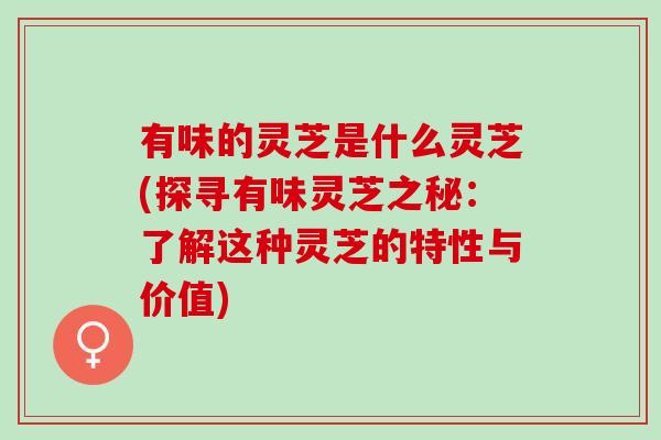 有味的灵芝是什么灵芝(探寻有味灵芝之秘：了解这种灵芝的特性与价值)