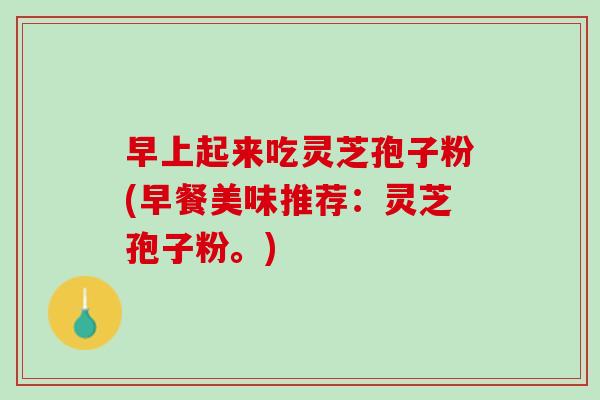 早上起来吃灵芝孢子粉(早餐美味推荐:灵芝孢子粉。) 早上起来吃灵芝孢子粉(早餐美味推荐:灵芝孢子粉。)