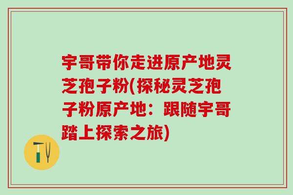 宇哥带你走进原产地灵芝孢子粉(探秘灵芝孢子粉原产地：跟随宇哥踏上探索之旅)