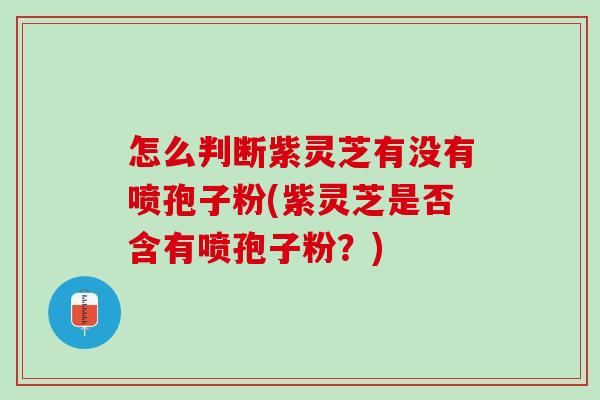 怎么判断紫灵芝有没有喷孢子粉(紫灵芝是否含有喷孢子粉？)