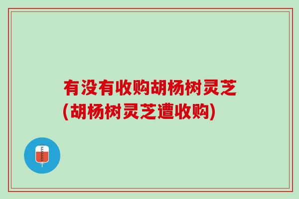 有没有收购胡杨树灵芝(胡杨树灵芝遭收购)