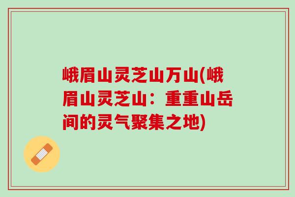 峨眉山灵芝山万山(峨眉山灵芝山：重重山岳间的灵气聚集之地)