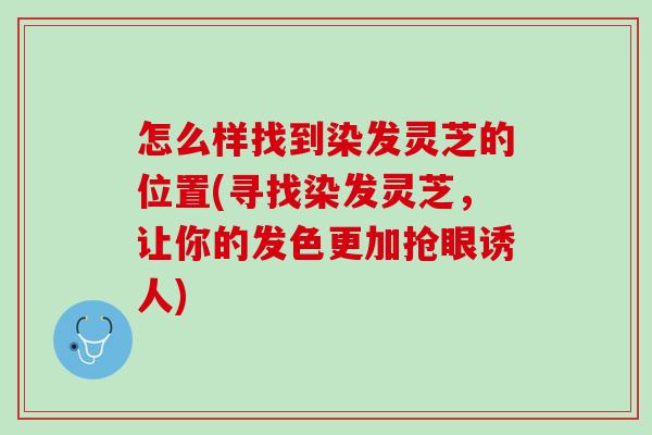 怎么样找到染发灵芝的位置(寻找染发灵芝,让你的发色更加抢眼诱人) 怎么样找到染发灵芝的位置(寻找染发灵芝,让你的发色更加抢眼诱人)