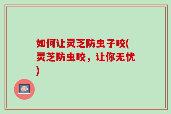 如何让灵芝防虫子咬(灵芝防虫咬，让你无忧)