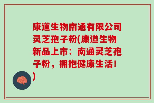 康道生物南通有限公司灵芝孢子粉(康道生物新品上市:南通灵芝孢子粉,拥抱健康生活!) 康道生物南通有限公司灵芝孢子粉(康道生物新品上市:南通灵芝孢子粉,拥抱健康生活!)