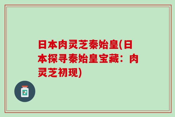 日本肉灵芝秦始皇(日本探寻秦始皇宝藏：肉灵芝初现)