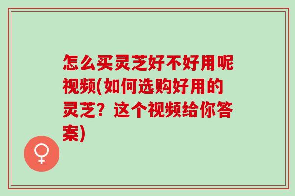 怎么买灵芝好不好用呢视频(如何选购好用的灵芝？这个视频给你答案)