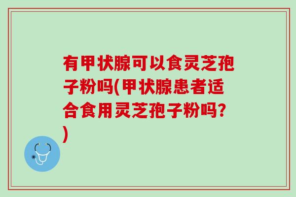 有可以食灵芝孢子粉吗(患者适合食用灵芝孢子粉吗？)