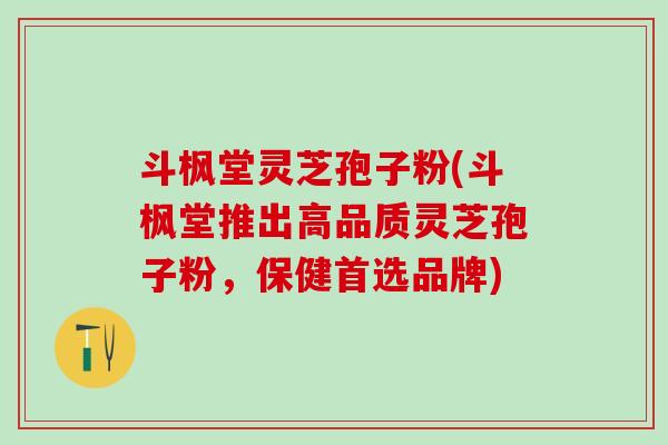 斗枫堂灵芝孢子粉(斗枫堂推出高品质灵芝孢子粉，保健首选品牌)