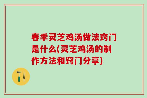 春季灵芝鸡汤做法窍门是什么(灵芝鸡汤的制作方法和窍门分享)
