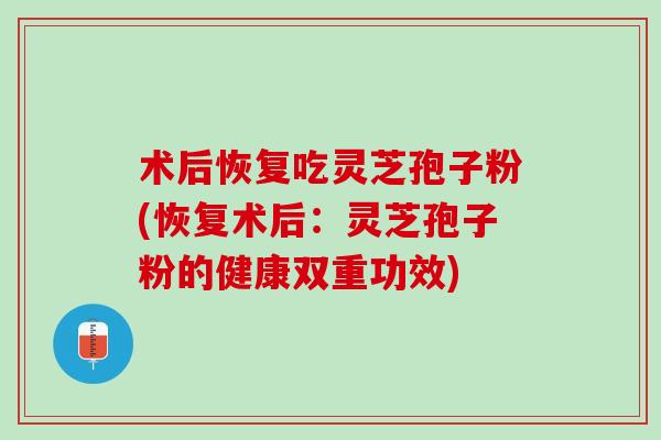 术后恢复吃灵芝孢子粉(恢复术后:灵芝孢子粉的健康双重功效) 术后恢复吃灵芝孢子粉(恢复术后:灵芝孢子粉的健康双重功效)