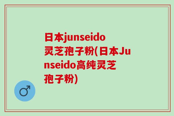 日本junseido灵芝孢子粉(日本Junseido高纯灵芝孢子粉)