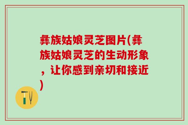 彝族姑娘灵芝图片(彝族姑娘灵芝的生动形象，让你感到亲切和接近)