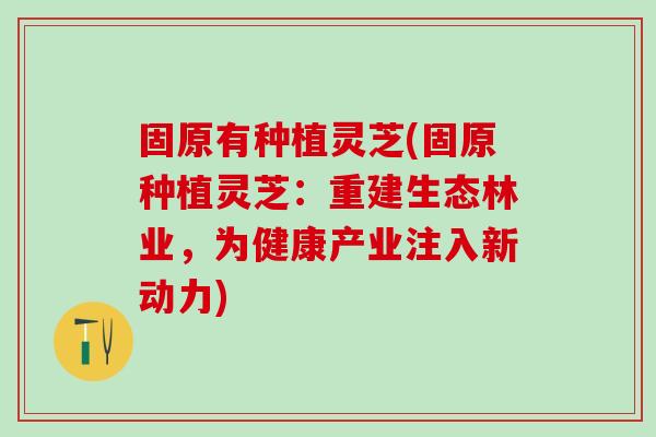 固原有种植灵芝(固原种植灵芝：重建生态林业，为健康产业注入新动力)