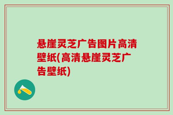 悬崖灵芝广告图片高清壁纸(高清悬崖灵芝广告壁纸) 悬崖灵芝广告图片高清壁纸(高清悬崖灵芝广告壁纸)
