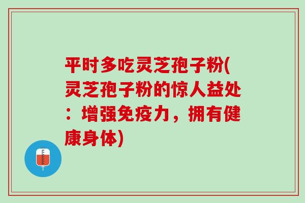 平时多吃灵芝孢子粉(灵芝孢子粉的惊人益处：增强免疫力，拥有健康身体)