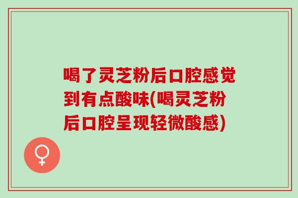 喝了灵芝粉后口腔感觉到有点酸味(喝灵芝粉后口腔呈现轻微酸感) 喝了灵芝粉后口腔感觉到有点酸味(喝灵芝粉后口腔呈现轻微酸感)