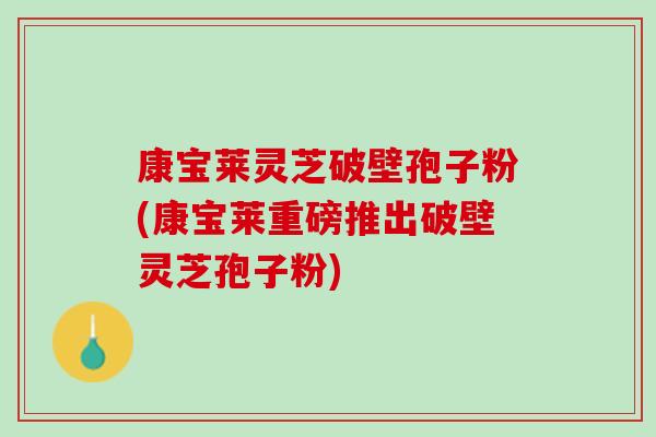 康宝莱灵芝破壁孢子粉(康宝莱重磅推出破壁灵芝孢子粉) 康宝莱灵芝破壁孢子粉(康宝莱重磅推出破壁灵芝孢子粉)