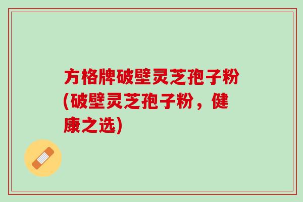 方格牌破壁灵芝孢子粉(破壁灵芝孢子粉，健康之选)