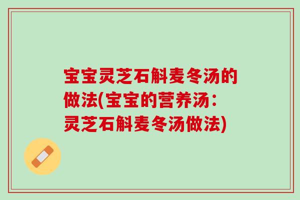 宝宝灵芝石斛麦冬汤的做法(宝宝的营养汤：灵芝石斛麦冬汤做法)