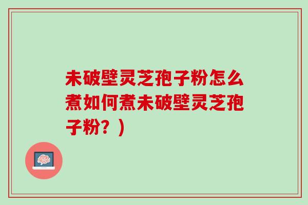 未破壁灵芝孢子粉怎么煮如何煮未破壁灵芝孢子粉?) 未破壁灵芝孢子粉怎么煮如何煮未破壁灵芝孢子粉?)