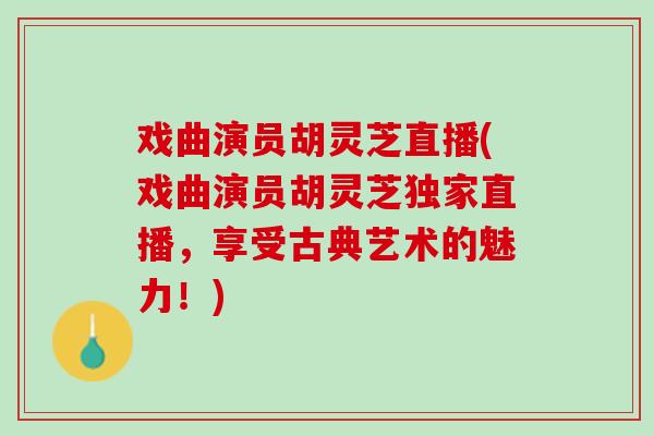 戏曲演员胡灵芝直播(戏曲演员胡灵芝独家直播,享受古典艺术的魅力!) 戏曲演员胡灵芝直播(戏曲演员胡灵芝独家直播,享受古典艺术的魅力!)