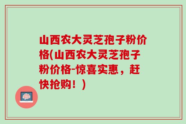 山西农大灵芝孢子粉价格(山西农大灵芝孢子粉价格-惊喜实惠,赶快抢购!) 山西农大灵芝孢子粉价格(山西农大灵芝孢子粉价格-惊喜实惠,赶快抢购!)