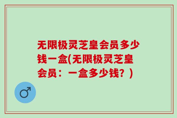 无限极灵芝皇会员多少钱一盒(无限极灵芝皇会员：一盒多少钱？)
