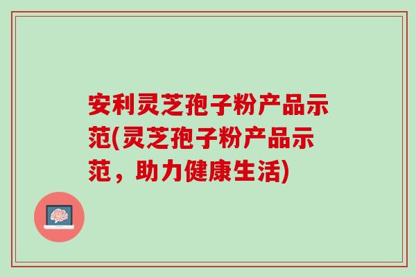 安利灵芝孢子粉产品示范(灵芝孢子粉产品示范，助力健康生活)