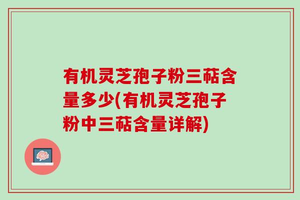 有机灵芝孢子粉三萜含量多少(有机灵芝孢子粉中三萜含量详解) 有机灵芝孢子粉三萜含量多少(有机灵芝孢子粉中三萜含量详解)