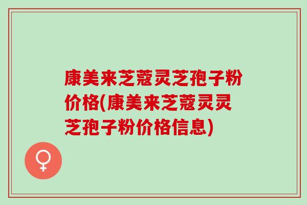 康美来芝蔻灵芝孢子粉价格(康美来芝蔻灵灵芝孢子粉价格信息)
