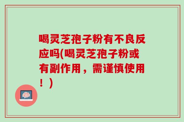喝灵芝孢子粉有不良反应吗(喝灵芝孢子粉或有副作用，需谨慎使用！)