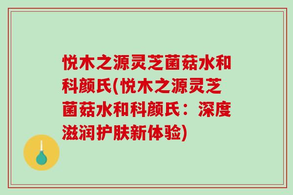 悦木之源灵芝菌菇水和科颜氏(悦木之源灵芝菌菇水和科颜氏：深度滋润护肤新体验)