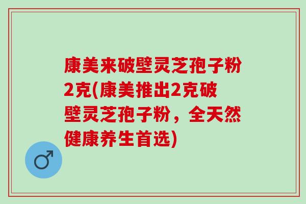 康美来破壁灵芝孢子粉2克(康美推出2克破壁灵芝孢子粉，全天然健康养生首选)
