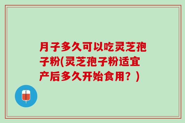 月子多久可以吃灵芝孢子粉(灵芝孢子粉适宜产后多久开始食用？)