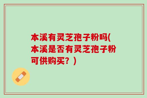 本溪有灵芝孢子粉吗(本溪是否有灵芝孢子粉可供购买？)