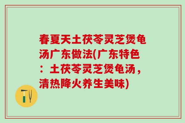 春夏天土茯苓灵芝煲龟汤广东做法(广东特色:土茯苓灵芝煲龟汤,清热降火养生美味) 春夏天土茯苓灵芝煲龟汤广东做法(广东特色:土茯苓灵芝煲龟汤,清热降火养生美味)