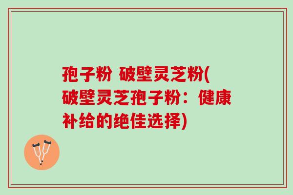 孢子粉 破壁灵芝粉(破壁灵芝孢子粉:健康补给的绝佳选择) 孢子粉 破壁灵芝粉(破壁灵芝孢子粉:健康补给的绝佳选择)