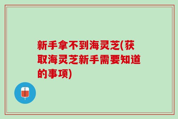 新手拿不到海灵芝(获取海灵芝新手需要知道的事项)