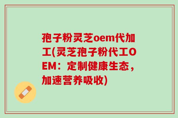 孢子粉灵芝oem代加工(灵芝孢子粉代工OEM:定制健康生态,加速营养吸收) 孢子粉灵芝oem代加工(灵芝孢子粉代工OEM:定制健康生态,加速营养吸收)